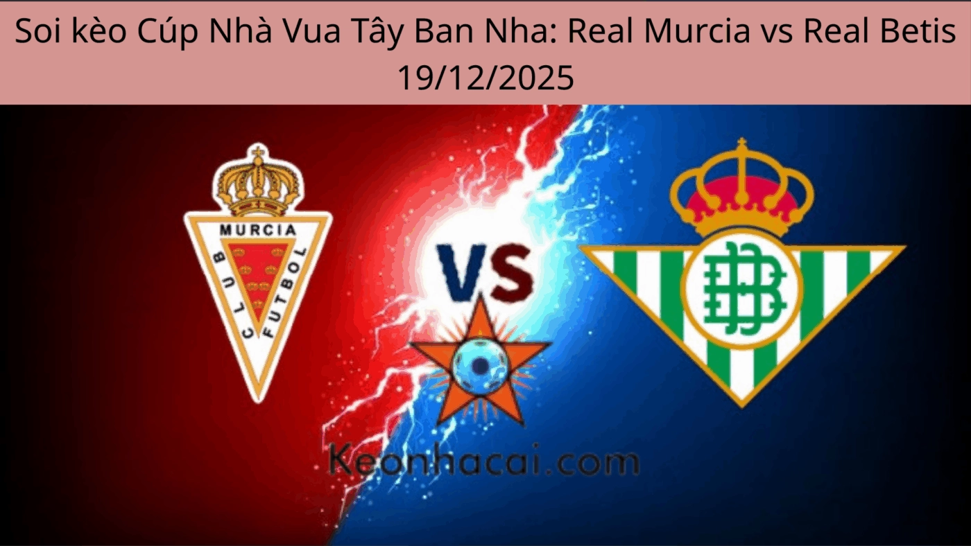 Soi kèo Cúp Nhà Vua Tây Ban Nha: Real Murcia vs Real Betis 19/12/2025